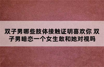 双子男哪些肢体接触证明喜欢你 双子男暗恋一个女生敢和她对视吗